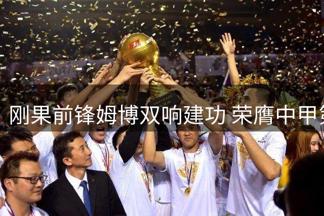 刚果前锋姆博双响建功 荣膺中甲第16轮MVP