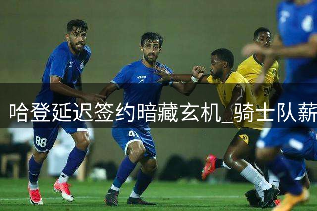 哈登延迟签约暗藏玄机 骑士队薪资运作背后有盘大棋