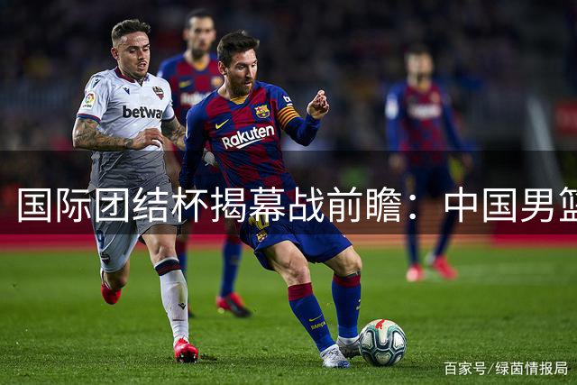 国际团结杯揭幕战前瞻：中国男篮迎战非洲劲旅喀麦隆