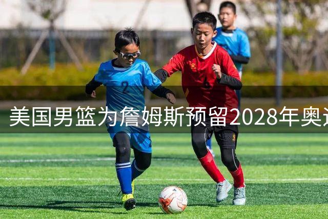 美国男篮为詹姆斯预留2028年奥运席位