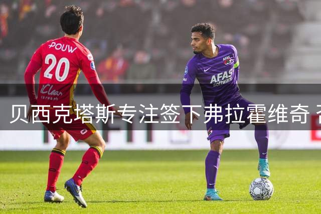 贝西克塔斯专注签下弗拉霍维奇 否认迪亚斯转会传闻